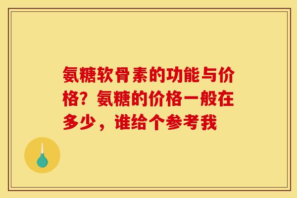 氨糖软骨素的功能与价格？氨糖的价格一般在多少，谁给个参考我