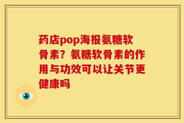 药店pop海报氨糖软骨素？氨糖软骨素的作用与功效可以让关节更健康吗