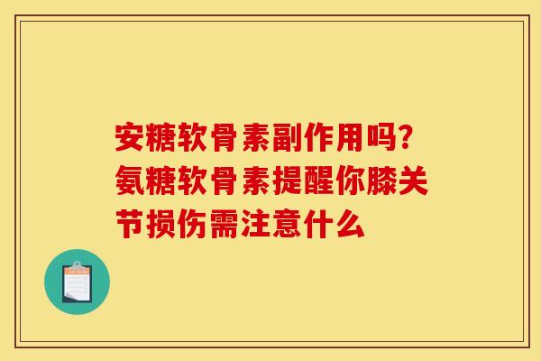 安糖软骨素副作用吗?氨糖软骨素提醒你膝关节损伤需注意什么-第1张图片-关节骑士 安糖软骨素副作用吗?氨糖软骨素提醒你膝关节损伤需注意什么-第1张图片-关节骑士
