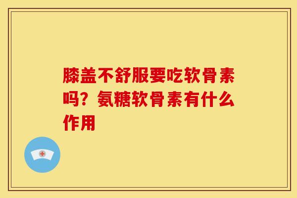 膝盖不舒服要吃软骨素吗？氨糖软骨素有什么作用