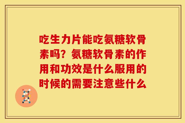 吃生力片能吃氨糖软骨素吗?氨糖软骨素的作用和功效是什么服用的时候的需要注意些什么-第1张图片-关节骑士 吃生力片能吃氨糖软骨素吗?氨糖软骨素的作用和功效是什么服用的时候的需要注意些什么-第1张图片-关节骑士