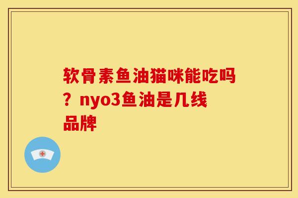 软骨素鱼油猫咪能吃吗？nyo3鱼油是几线品牌