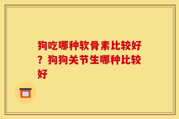 狗吃哪种软骨素比较好？狗狗关节生哪种比较好