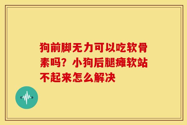 狗前脚无力可以吃软骨素吗？小狗后腿瘫软站不起来怎么解决