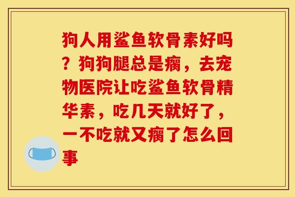 狗人用鲨鱼软骨素好吗？狗狗腿总是瘸，去宠物医院让吃鲨鱼软骨精华素，吃几天就好了，一不吃就又瘸了怎么回事