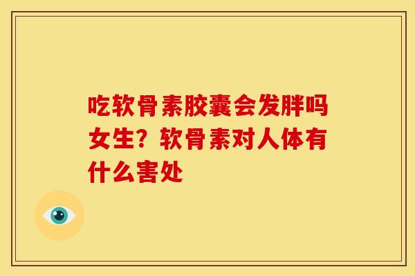 吃软骨素胶囊会发胖吗女生？软骨素对人体有什么害处