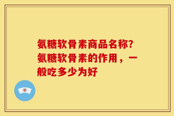 氨糖软骨素商品名称？氨糖软骨素的作用，一般吃多少为好