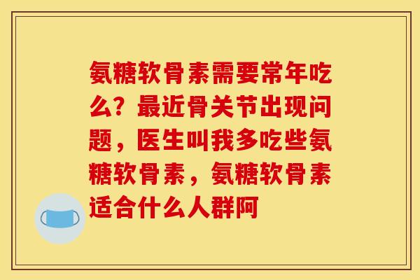 氨糖软骨素需要常年吃么？最近骨关节出现问题，医生叫我多吃些氨糖软骨素，氨糖软骨素适合什么人群阿
