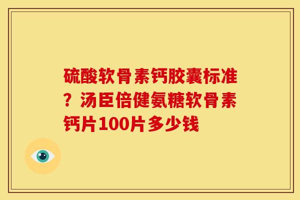 硫酸软骨素钙胶囊标准？汤臣倍健氨糖软骨素钙片100片多少钱