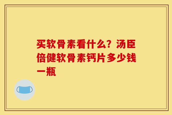 买软骨素看什么？汤臣倍健软骨素钙片多少钱一瓶