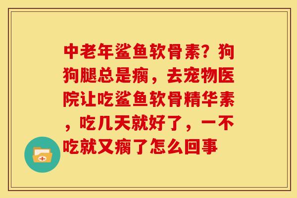 中老年鲨鱼软骨素？狗狗腿总是瘸，去宠物医院让吃鲨鱼软骨精华素，吃几天就好了，一不吃就又瘸了怎么回事