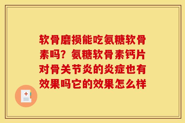 软骨磨损能吃氨糖软骨素吗？氨糖软骨素钙片对骨关节炎的炎症也有效果吗它的效果怎么样