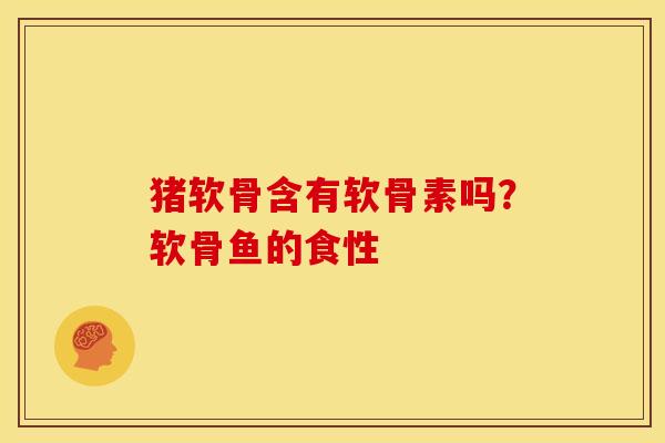 猪软骨含有软骨素吗？软骨鱼的食性-第1张图片-关节骑士