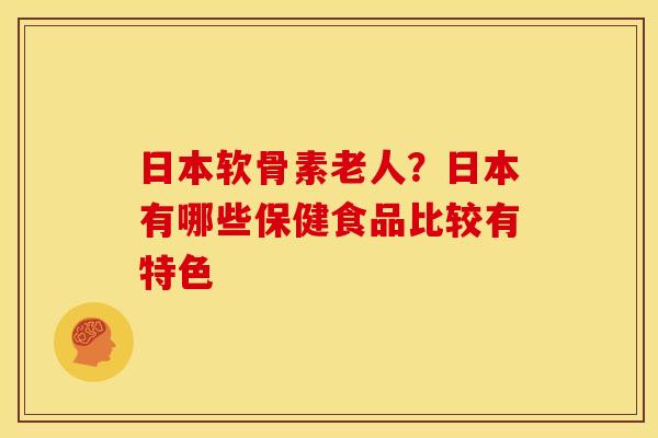 日本软骨素老人？日本有哪些保健食品比较有特色