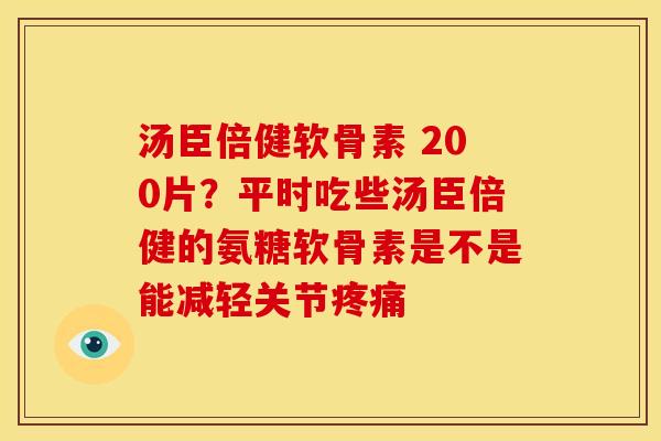 汤臣倍健软骨素 200片？平时吃些汤臣倍健的氨糖软骨素是不是能减轻关节疼痛