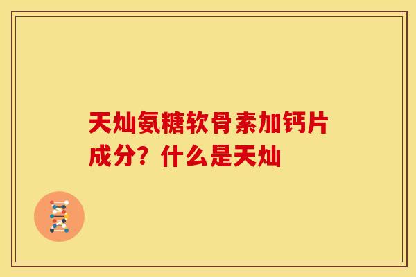 天灿氨糖软骨素加钙片成分？什么是天灿