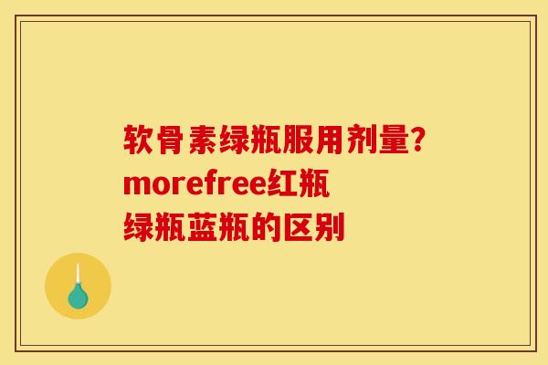 软骨素绿瓶服用剂量？morefree红瓶绿瓶蓝瓶的区别