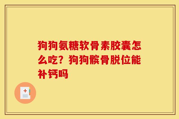 狗狗氨糖软骨素胶囊怎么吃？狗狗髌骨脱位能补钙吗