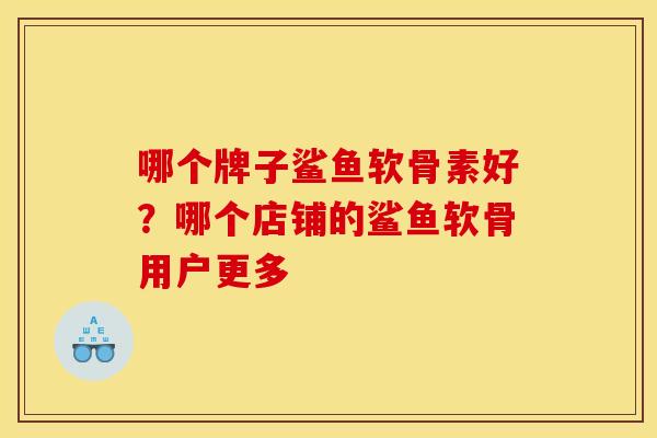 哪个牌子鲨鱼软骨素好？哪个店铺的鲨鱼软骨用户更多
