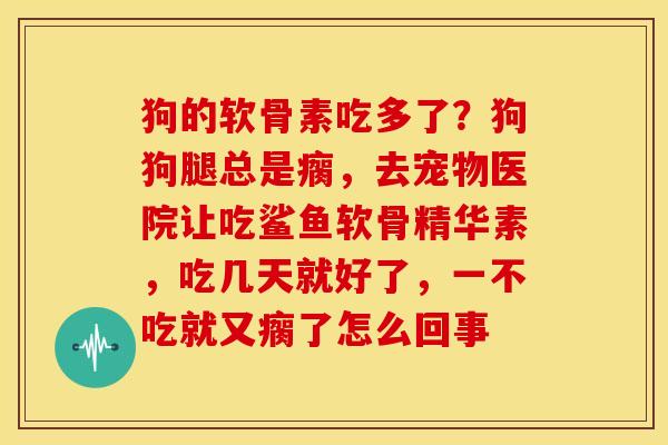 狗的软骨素吃多了？狗狗腿总是瘸，去宠物医院让吃鲨鱼软骨精华素，吃几天就好了，一不吃就又瘸了怎么回事
