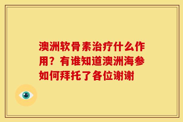 澳洲软骨素治疗什么作用？有谁知道澳洲海参如何拜托了各位谢谢