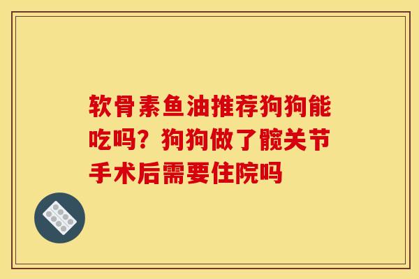 软骨素鱼油推荐狗狗能吃吗?狗狗做了髋关节手术后需要住院吗-第1张图片-关节骑士 软骨素鱼油推荐狗狗能吃吗?狗狗做了髋关节手术后需要住院吗-第1张图片-关节骑士