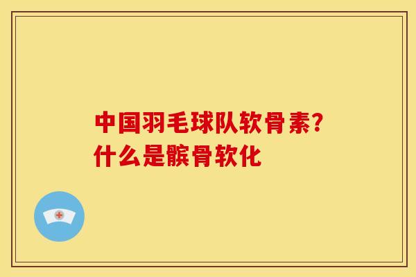 中国羽毛球队软骨素？什么是髌骨软化