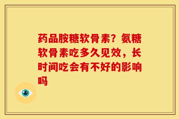 药品胺糖软骨素？氨糖软骨素吃多久见效，长时间吃会有不好的影响吗