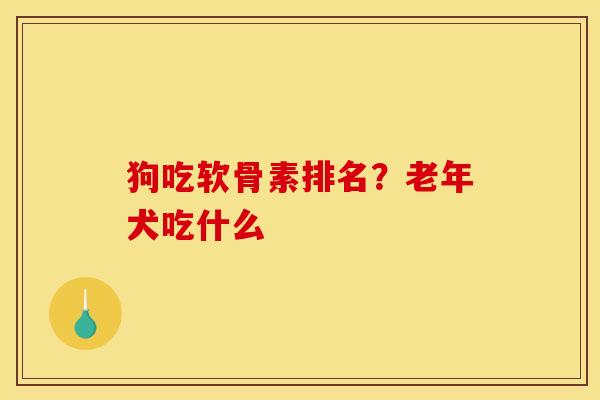 狗吃软骨素排名？老年犬吃什么