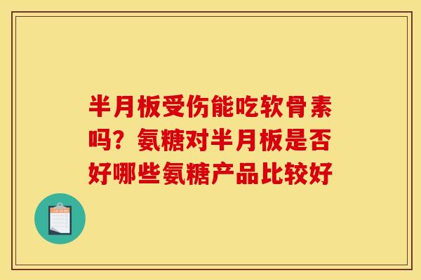 半月板受伤能吃软骨素吗？氨糖对半月板是否好哪些氨糖产品比较好