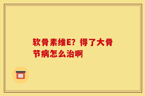 软骨素维E？得了大骨节病怎么治啊