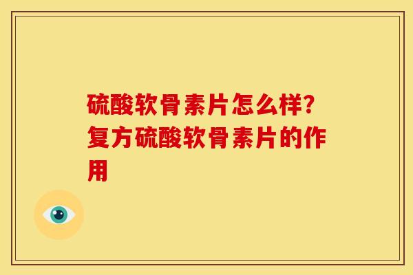 硫酸软骨素片怎么样？复方硫酸软骨素片的作用