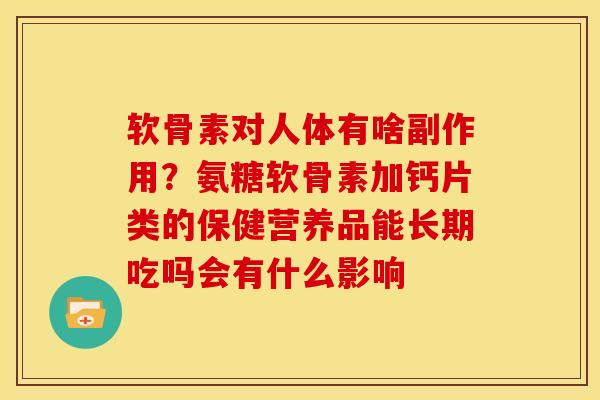 软骨素对人体有啥副作用？氨糖软骨素加钙片类的保健营养品能长期吃吗会有什么影响