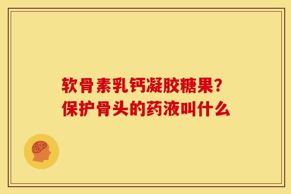 软骨素乳钙凝胶糖果？保护骨头的药液叫什么