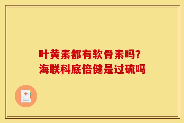 叶黄素都有软骨素吗？海联科底倍健是过硫吗
