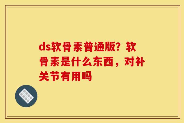ds软骨素普通版？软骨素是什么东西，对补关节有用吗