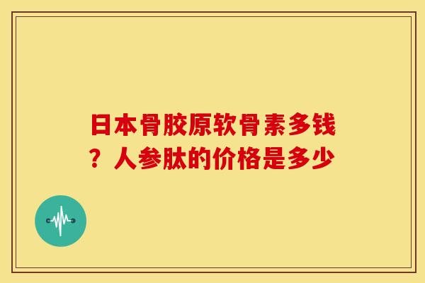 日本骨胶原软骨素多钱？人参肽的价格是多少