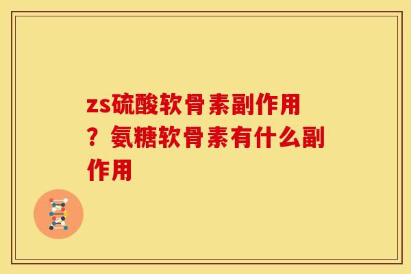 zs硫酸软骨素副作用？氨糖软骨素有什么副作用