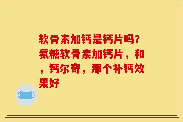 软骨素加钙是钙片吗？氨糖软骨素加钙片，和，钙尔奇，那个补钙效果好-第1张图片-关节骑士