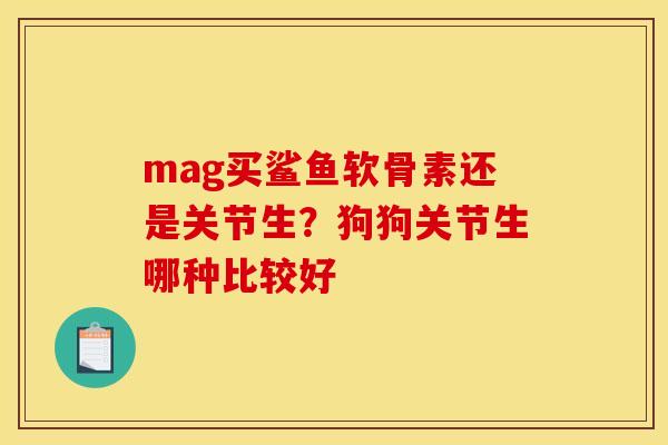 mag买鲨鱼软骨素还是关节生?狗狗关节生哪种比较好-第1张图片-关节骑士 mag买鲨鱼软骨素还是关节生?狗狗关节生哪种比较好-第1张图片-关节骑士