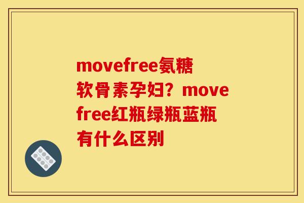 movefree氨糖软骨素孕妇？movefree红瓶绿瓶蓝瓶有什么区别-第1张图片-关节骑士
