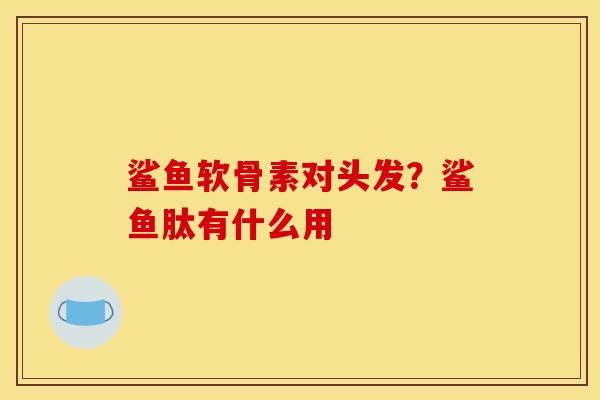 鲨鱼软骨素对头发？鲨鱼肽有什么用