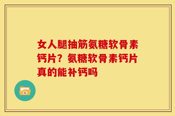 女人腿抽筋氨糖软骨素钙片？氨糖软骨素钙片真的能补钙吗