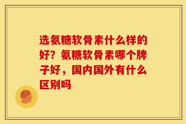 选氨糖软骨素什么样的好？氨糖软骨素哪个牌子好，国内国外有什么区别吗