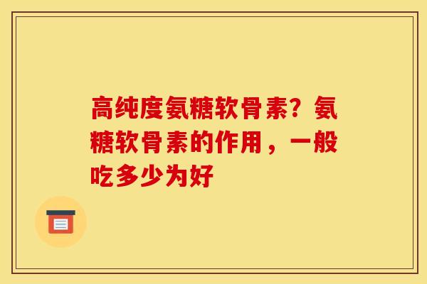 高纯度氨糖软骨素？氨糖软骨素的作用，一般吃多少为好