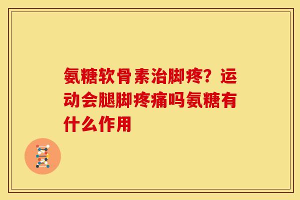 氨糖软骨素治脚疼？运动会腿脚疼痛吗氨糖有什么作用