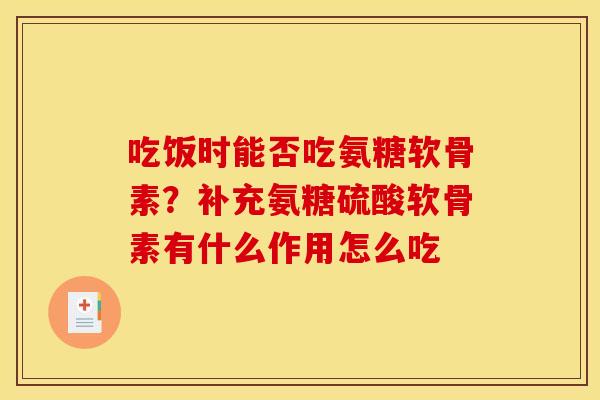 吃饭时能否吃氨糖软骨素？补充氨糖硫酸软骨素有什么作用怎么吃