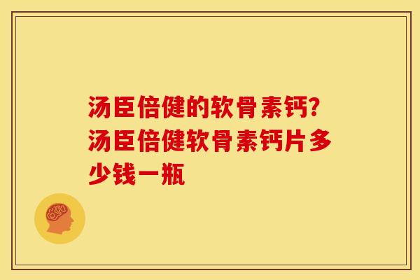 汤臣倍健的软骨素钙？汤臣倍健软骨素钙片多少钱一瓶-第1张图片-关节骑士