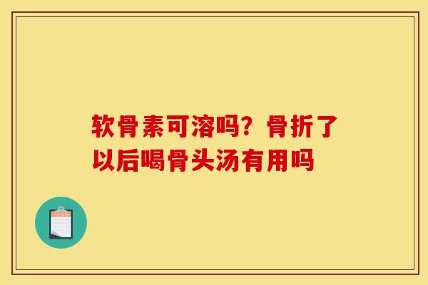 软骨素可溶吗？骨折了以后喝骨头汤有用吗