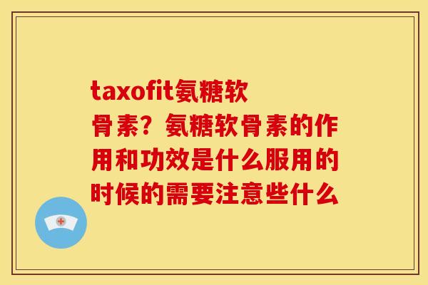 taxofit氨糖软骨素？氨糖软骨素的作用和功效是什么服用的时候的需要注意些什么